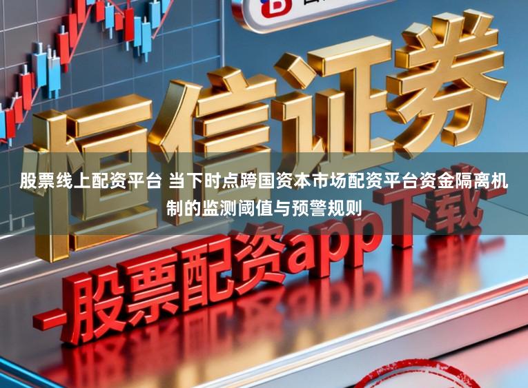 股票线上配资平台 当下时点跨国资本市场配资平台资金隔离机制的监测阈值与预警规则