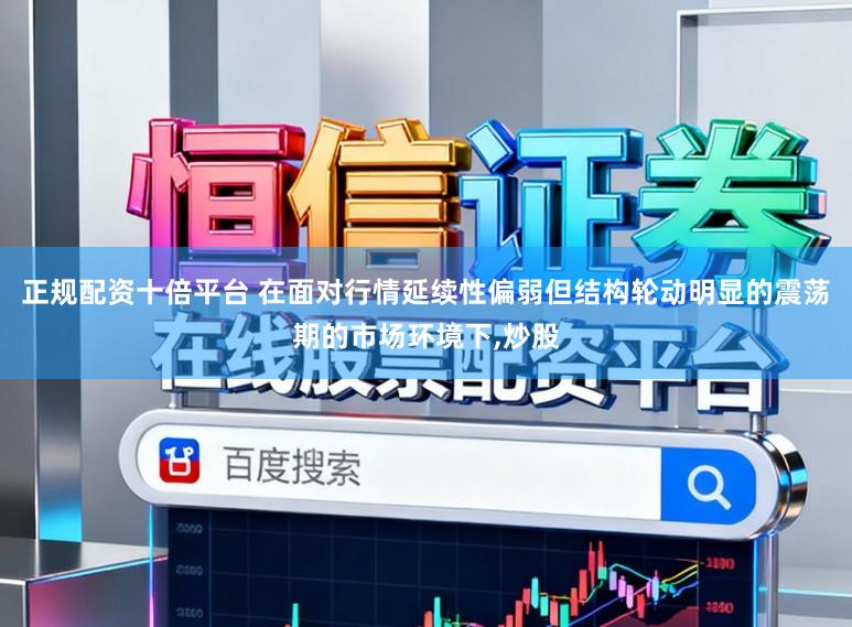 正规配资十倍平台 在面对行情延续性偏弱但结构轮动明显的震荡期的市场环境下,炒股