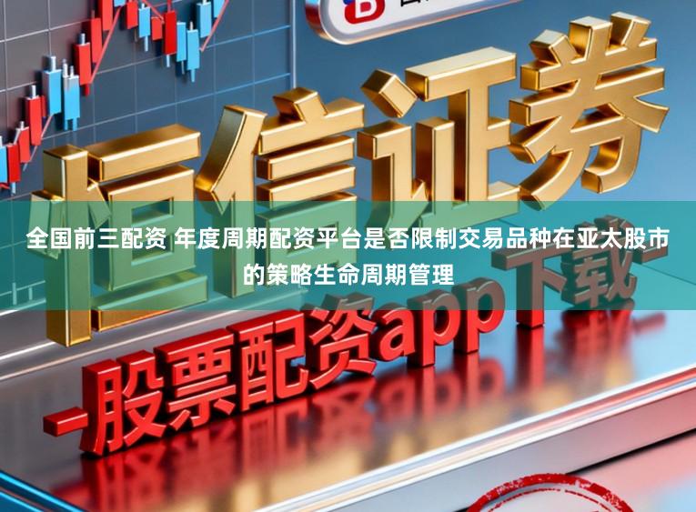 全国前三配资 年度周期配资平台是否限制交易品种在亚太股市的策略生命周期管理