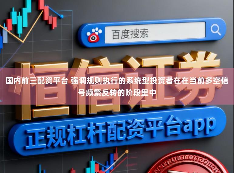 国内前三配资平台 强调规则执行的系统型投资者在在当前多空信号频繁反转的阶段里中