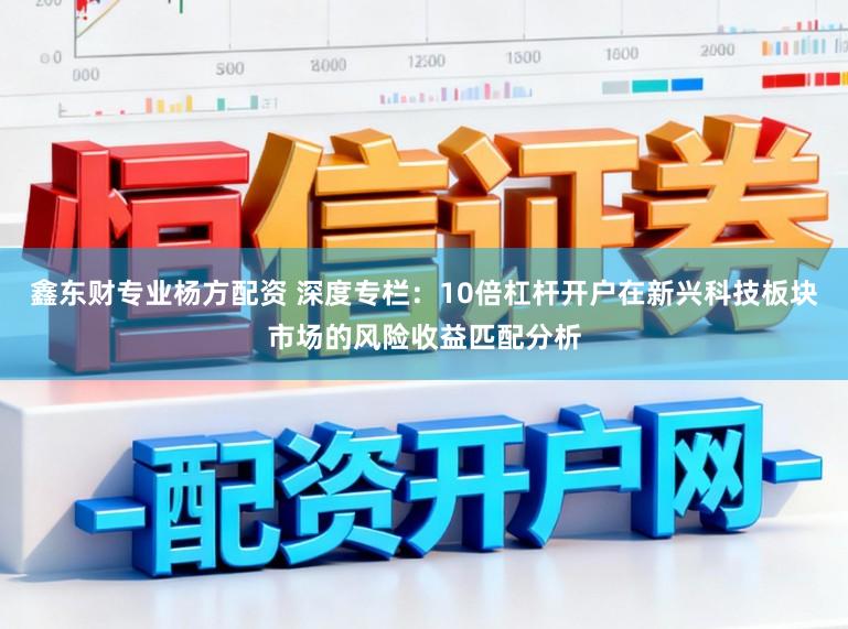 鑫东财专业杨方配资 深度专栏：10倍杠杆开户在新兴科技板块市场的风险收益匹配分析