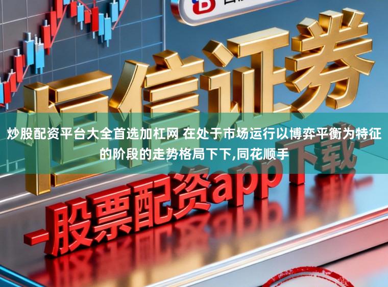 炒股配资平台大全首选加杠网 在处于市场运行以博弈平衡为特征的阶段的走势格局下下,同花顺手