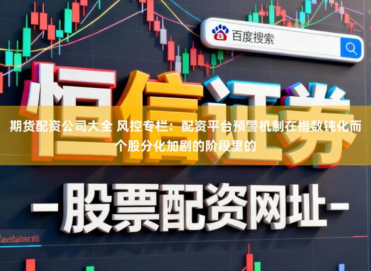 期货配资公司大全 风控专栏：配资平台预警机制在指数钝化而个股分化加剧的阶段里的