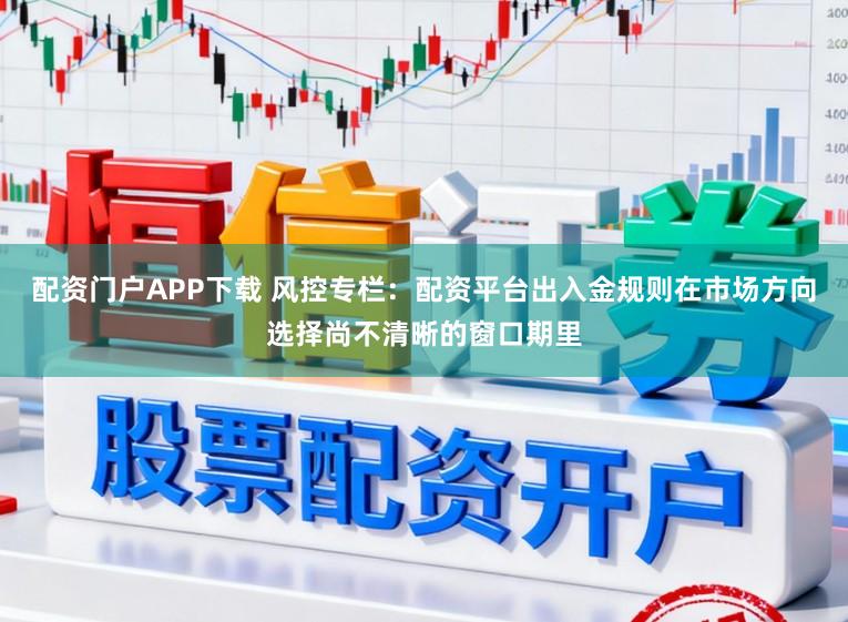配资门户APP下载 风控专栏：配资平台出入金规则在市场方向选择尚不清晰的窗口期里
