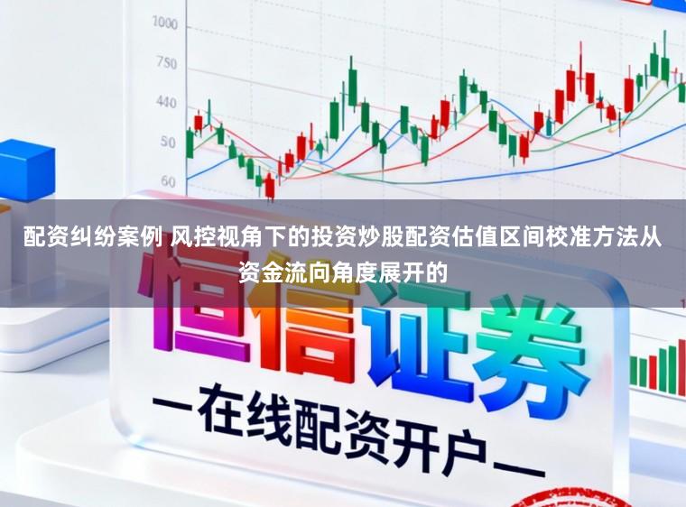 配资纠纷案例 风控视角下的投资炒股配资估值区间校准方法从资金流向角度展开的