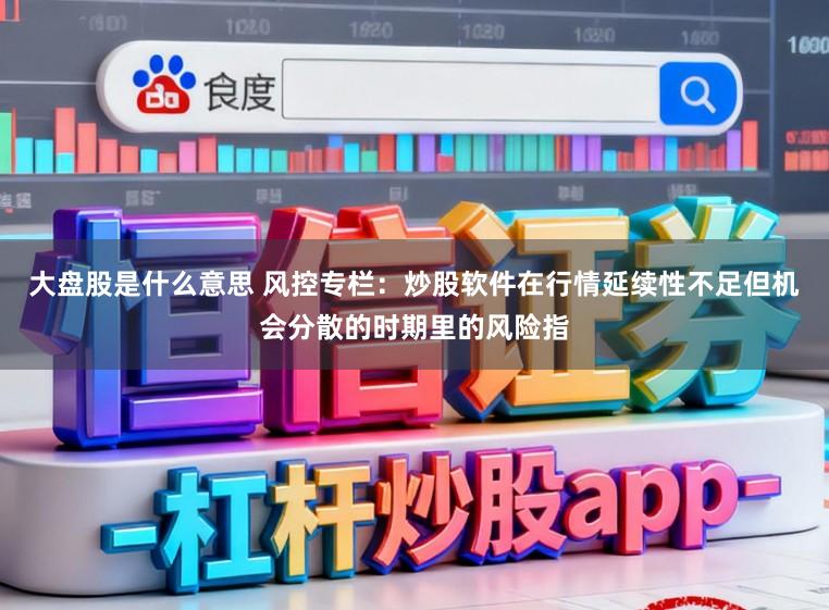 大盘股是什么意思 风控专栏：炒股软件在行情延续性不足但机会分散的时期里的风险指