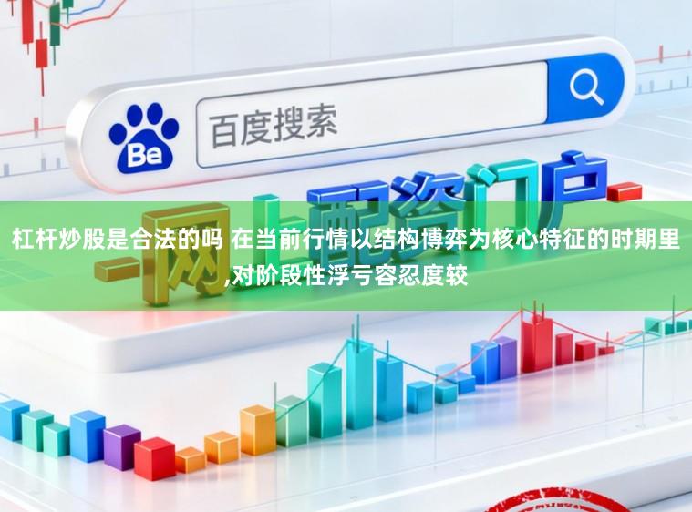 杠杆炒股是合法的吗 在当前行情以结构博弈为核心特征的时期里,对阶段性浮亏容忍度较