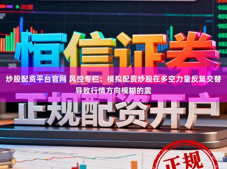炒股配资平台官网 风控专栏：模拟配资炒股在多空力量反复交替导致行情方向模糊的震
