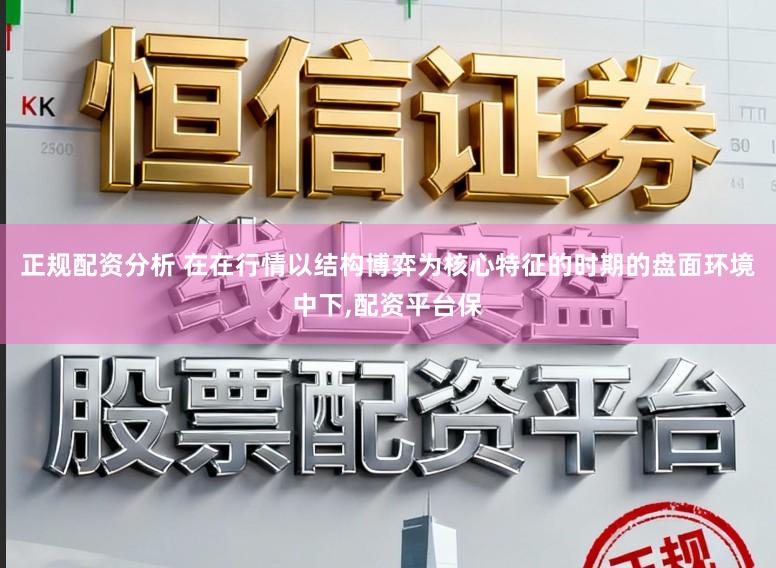 正规配资分析 在在行情以结构博弈为核心特征的时期的盘面环境中下,配资平台保