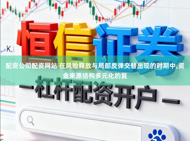 配资公司配资网站 在风险释放与局部反弹交替出现的时期中,资金来源结构多元化的复