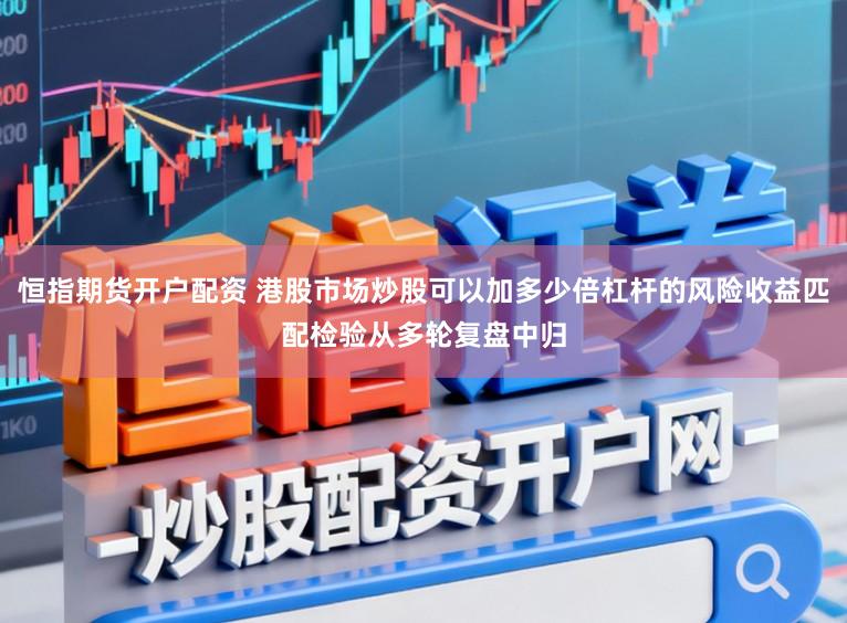 恒指期货开户配资 港股市场炒股可以加多少倍杠杆的风险收益匹配检验从多轮复盘中归