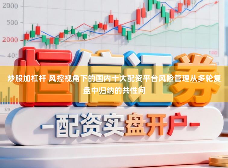 炒股加杠杆 风控视角下的国内十大配资平台风险管理从多轮复盘中归纳的共性问