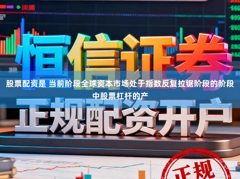 股票配资是 当前阶段全球资本市场处于指数反复拉锯阶段的阶段中股票杠杆的产