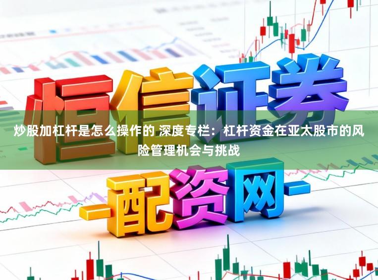 炒股加杠杆是怎么操作的 深度专栏：杠杆资金在亚太股市的风险管理机会与挑战