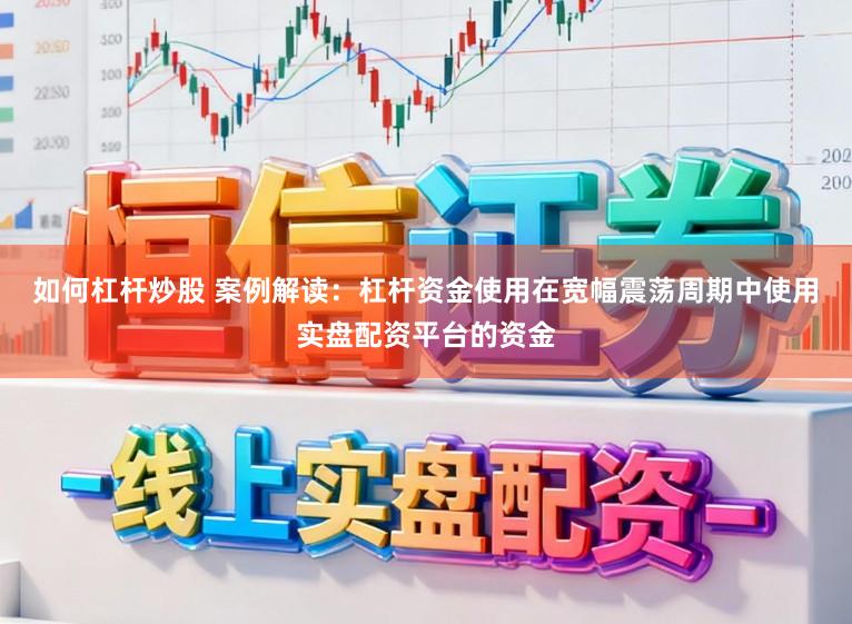 如何杠杆炒股 案例解读：杠杆资金使用在宽幅震荡周期中使用实盘配资平台的资金