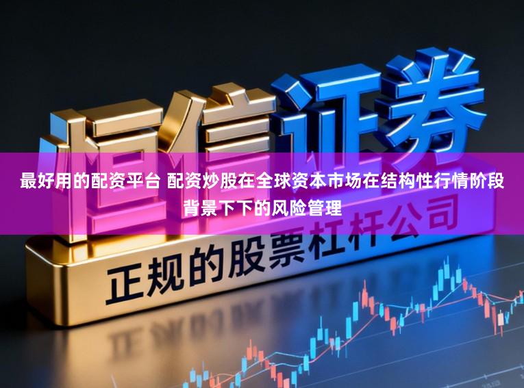 最好用的配资平台 配资炒股在全球资本市场在结构性行情阶段背景下下的风险管理
