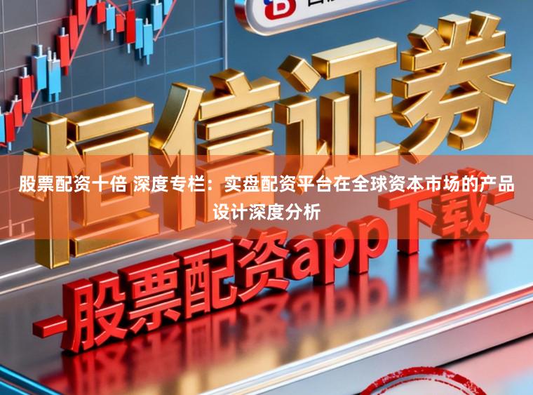 股票配资十倍 深度专栏：实盘配资平台在全球资本市场的产品设计深度分析