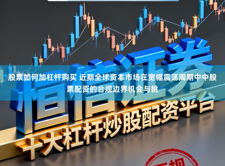 股票如何加杠杆购买 近期全球资本市场在宽幅震荡周期中中股票配资的合规边界机会与挑