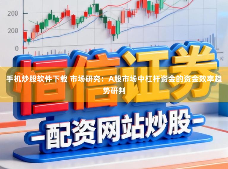 手机炒股软件下载 市场研究：A股市场中杠杆资金的资金效率趋势研判