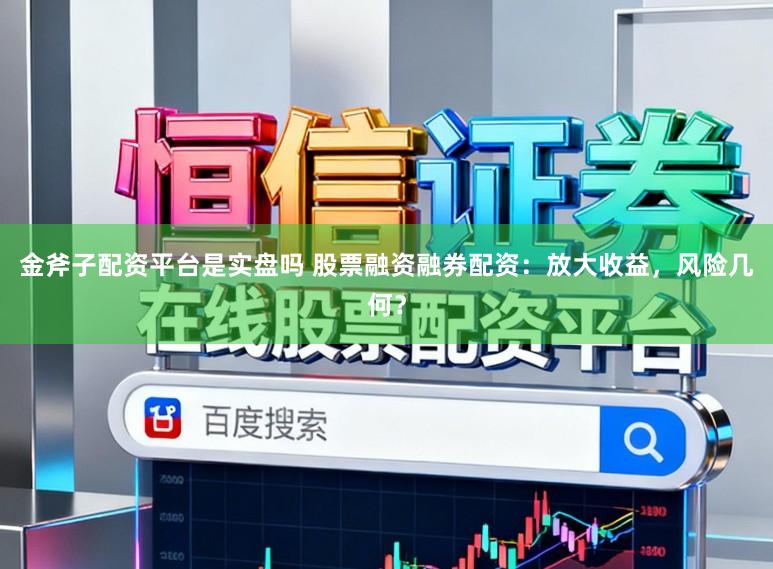 金斧子配资平台是实盘吗 股票融资融券配资：放大收益，风险几何？