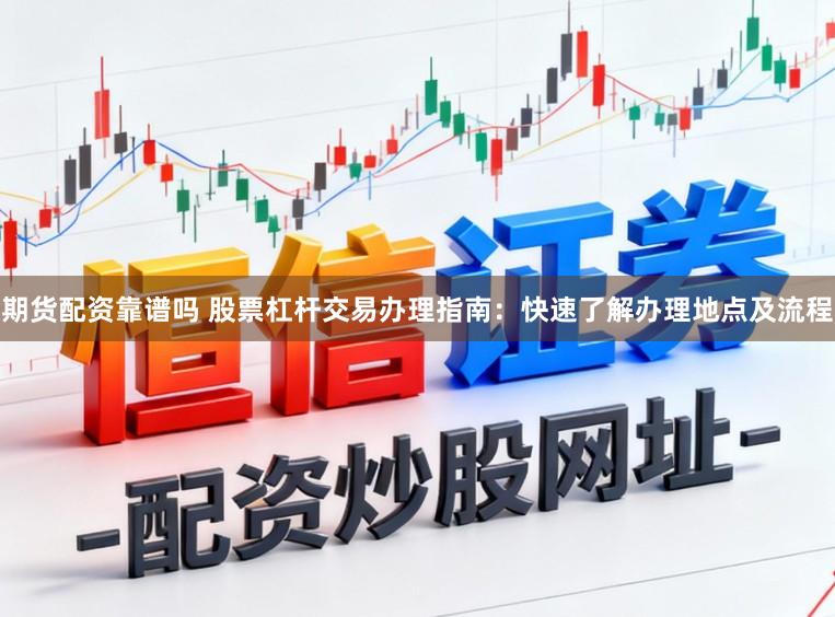 期货配资靠谱吗 股票杠杆交易办理指南：快速了解办理地点及流程