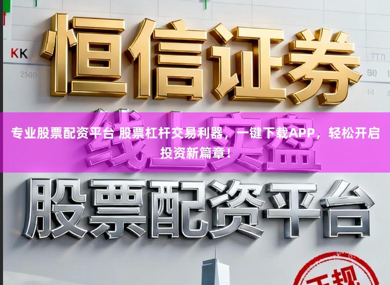专业股票配资平台 股票杠杆交易利器，一键下载APP，轻松开启投资新篇章！