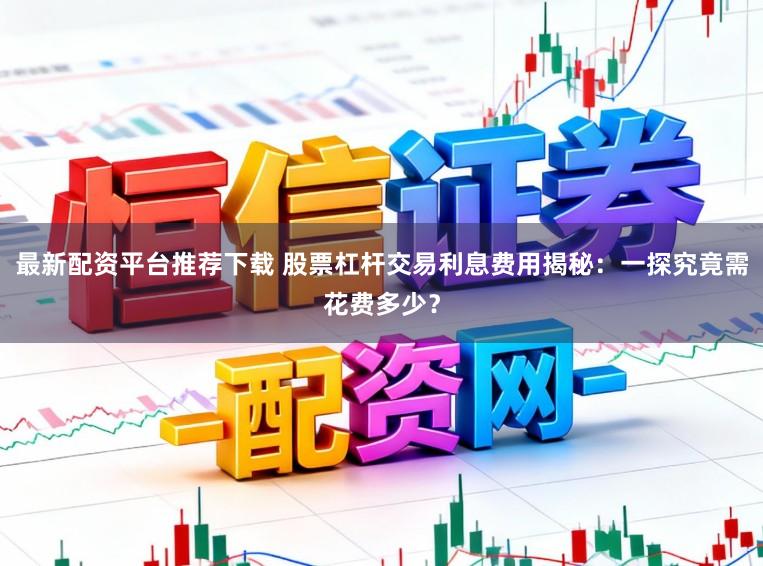 最新配资平台推荐下载 股票杠杆交易利息费用揭秘：一探究竟需花费多少？