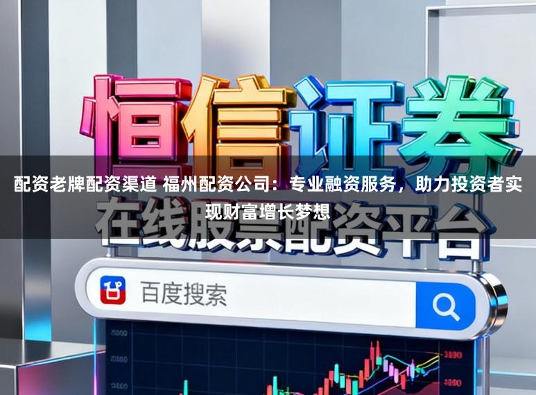 配资老牌配资渠道 福州配资公司：专业融资服务，助力投资者实现财富增长梦想