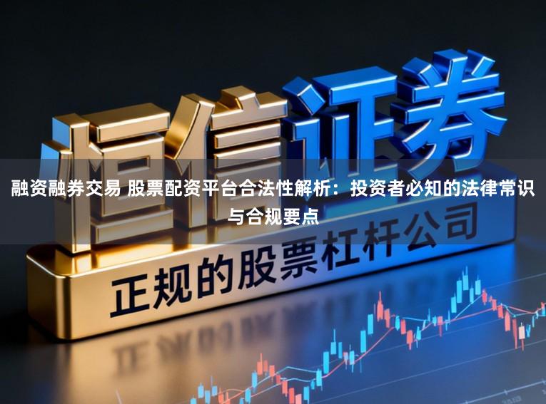 融资融券交易 股票配资平台合法性解析：投资者必知的法律常识与合规要点