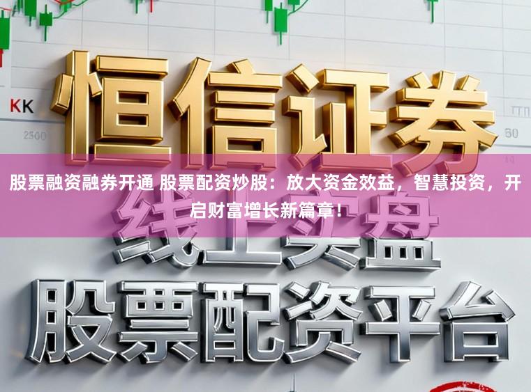 股票融资融券开通 股票配资炒股：放大资金效益，智慧投资，开启财富增长新篇章！