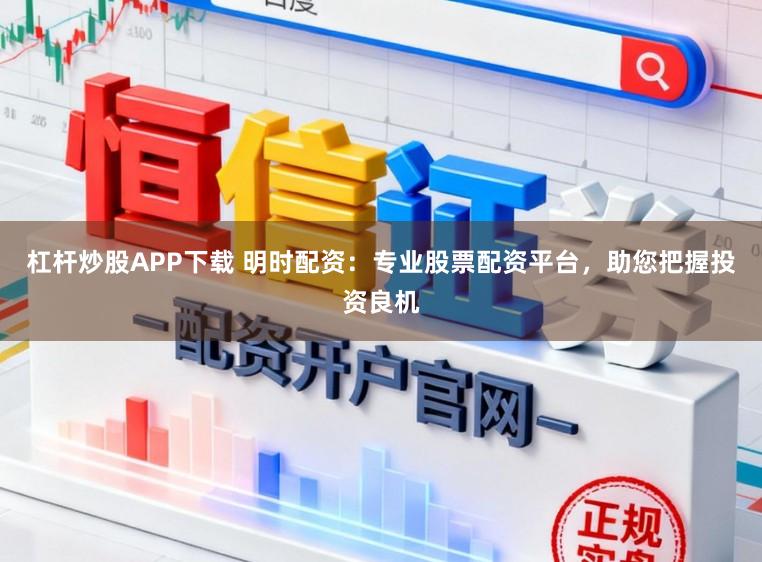 杠杆炒股APP下载 明时配资：专业股票配资平台，助您把握投资良机