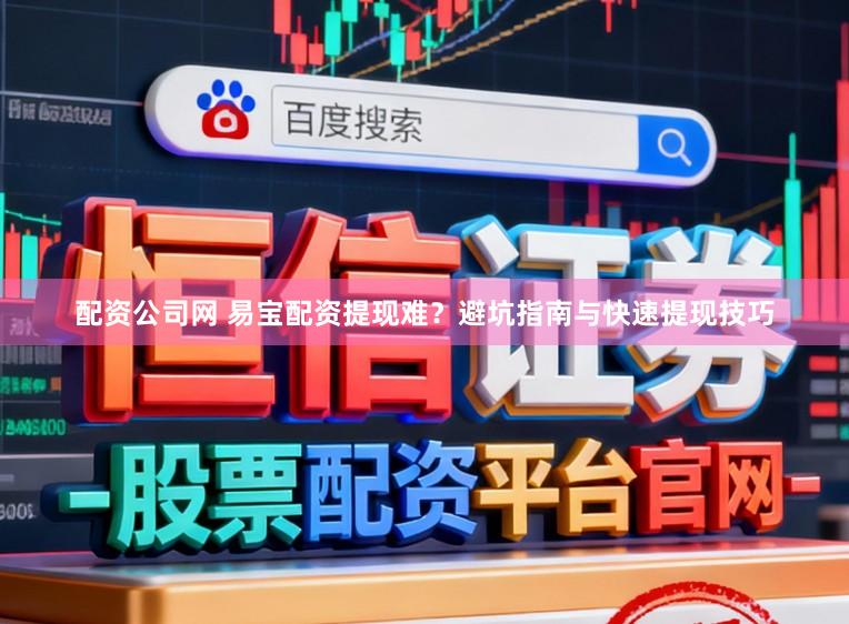 配资公司网 易宝配资提现难？避坑指南与快速提现技巧
