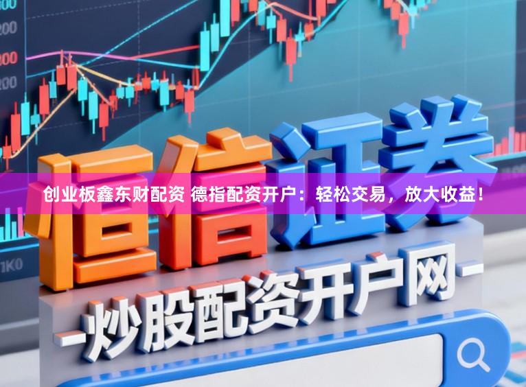 创业板鑫东财配资 德指配资开户：轻松交易，放大收益！