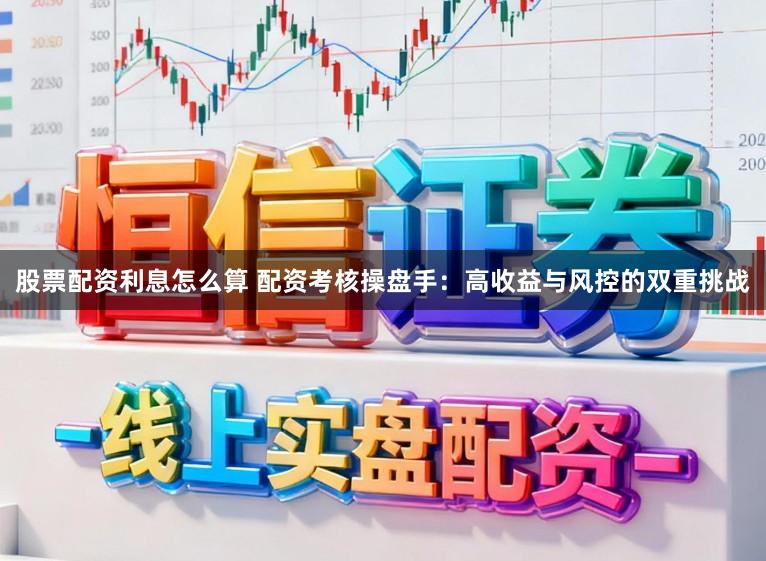 股票配资利息怎么算 配资考核操盘手：高收益与风控的双重挑战