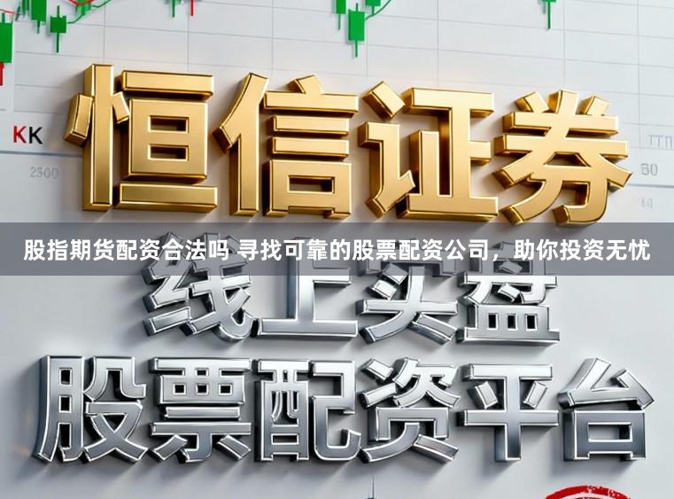 股指期货配资合法吗 寻找可靠的股票配资公司，助你投资无忧