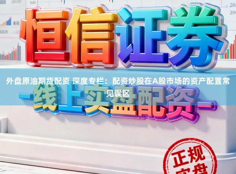 外盘原油期货配资 深度专栏：配资炒股在A股市场的资产配置常见误区