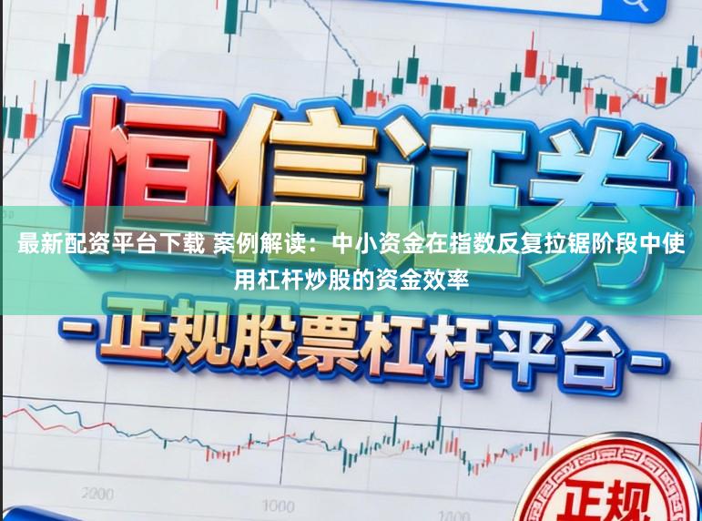 最新配资平台下载 案例解读：中小资金在指数反复拉锯阶段中使用杠杆炒股的资金效率