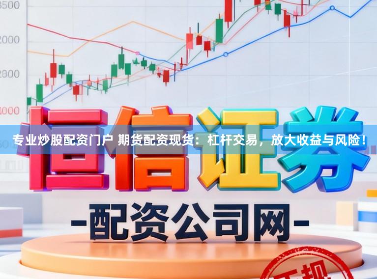 专业炒股配资门户 期货配资现货：杠杆交易，放大收益与风险！