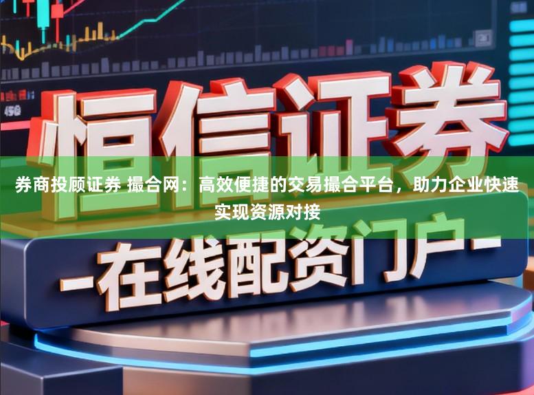 券商投顾证券 撮合网：高效便捷的交易撮合平台，助力企业快速实现资源对接