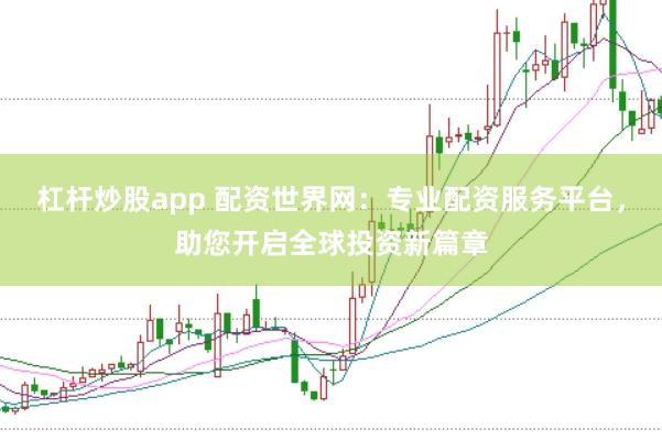 杠杆炒股app 配资世界网：专业配资服务平台，助您开启全球投资新篇章