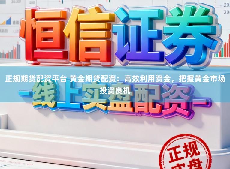 正规期货配资平台 黄金期货配资：高效利用资金，把握黄金市场投资良机