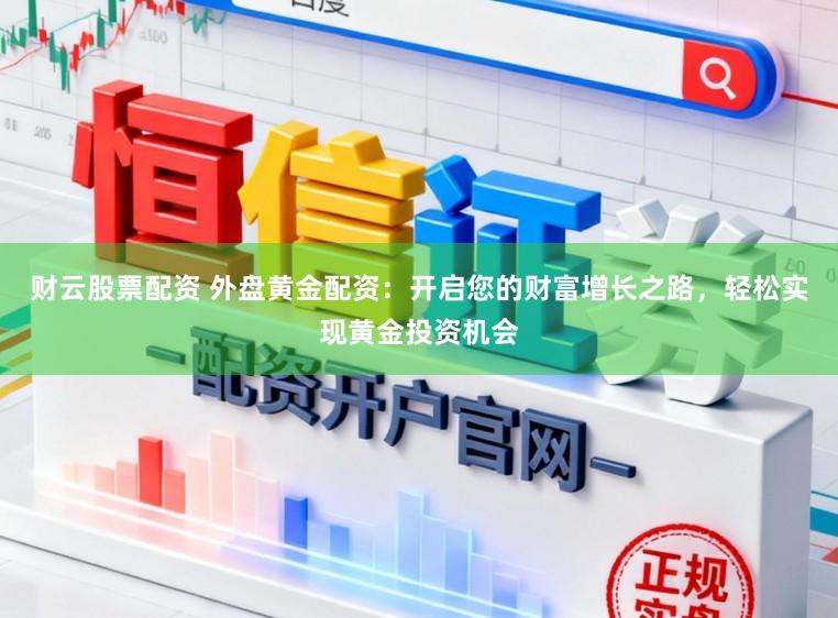 财云股票配资 外盘黄金配资：开启您的财富增长之路，轻松实现黄金投资机会
