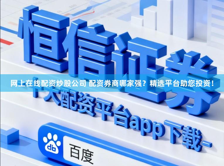 网上在线配资炒股公司 配资券商哪家强？精选平台助您投资！