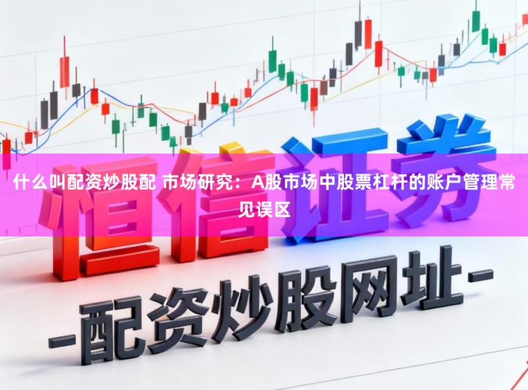 什么叫配资炒股配 市场研究：A股市场中股票杠杆的账户管理常见误区