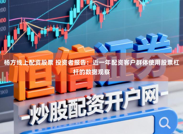 杨方线上配资股票 投资者报告：近一年配资客户群体使用股票杠杆的数据观察