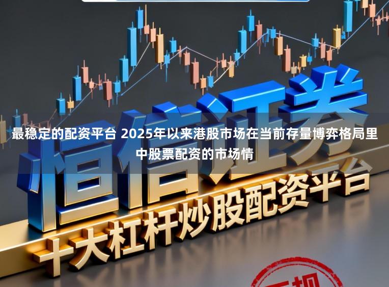 最稳定的配资平台 2025年以来港股市场在当前存量博弈格局里中股票配资的市场情