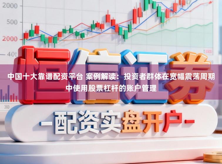 中国十大靠谱配资平台 案例解读：投资者群体在宽幅震荡周期中使用股票杠杆的账户管理
