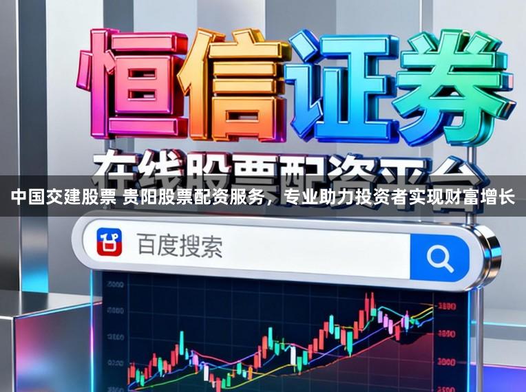 中国交建股票 贵阳股票配资服务，专业助力投资者实现财富增长