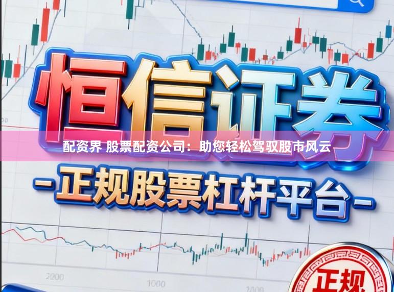 配资界 股票配资公司：助您轻松驾驭股市风云
