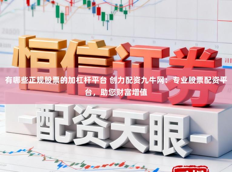 有哪些正规股票的加杠杆平台 创力配资九牛网：专业股票配资平台，助您财富增值
